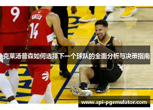 克莱汤普森如何选择下一个球队的全面分析与决策指南