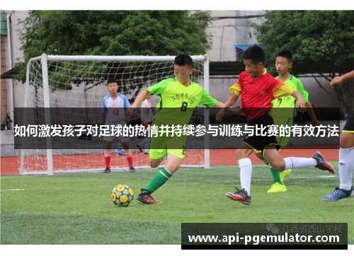如何激发孩子对足球的热情并持续参与训练与比赛的有效方法