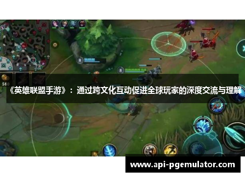 《英雄联盟手游》：通过跨文化互动促进全球玩家的深度交流与理解