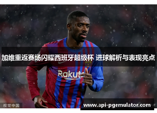 加维重返赛场闪耀西班牙超级杯 进球解析与表现亮点