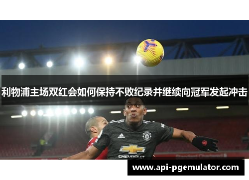 利物浦主场双红会如何保持不败纪录并继续向冠军发起冲击