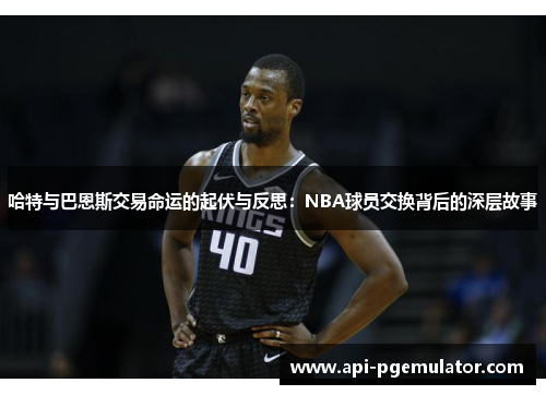 哈特与巴恩斯交易命运的起伏与反思：NBA球员交换背后的深层故事