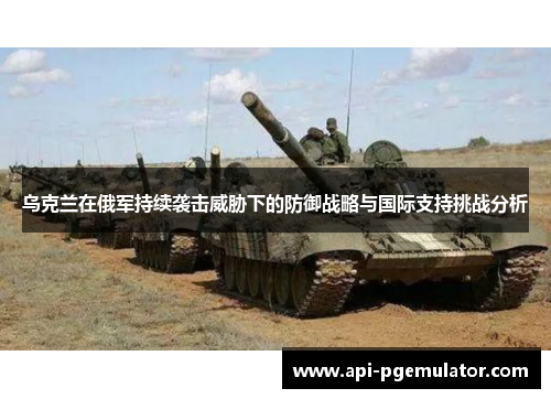 乌克兰在俄军持续袭击威胁下的防御战略与国际支持挑战分析
