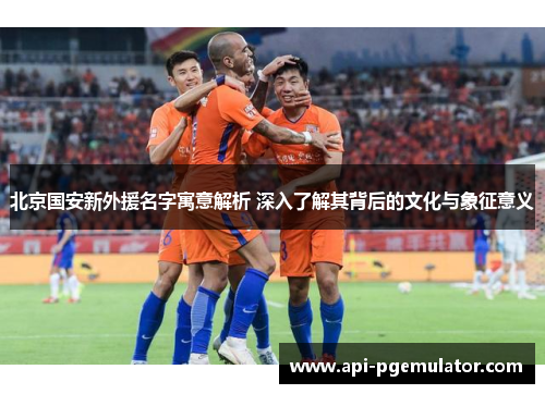 北京国安新外援名字寓意解析 深入了解其背后的文化与象征意义 北京国安新外援名字寓意解析 深入了解其背后的文化与象征意义
