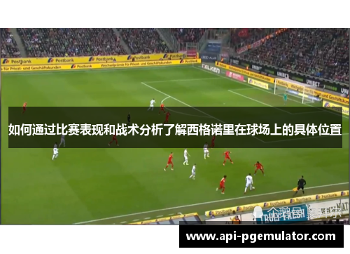 如何通过比赛表现和战术分析了解西格诺里在球场上的具体位置 如何通过比赛表现和战术分析了解西格诺里在球场上的具体位置
