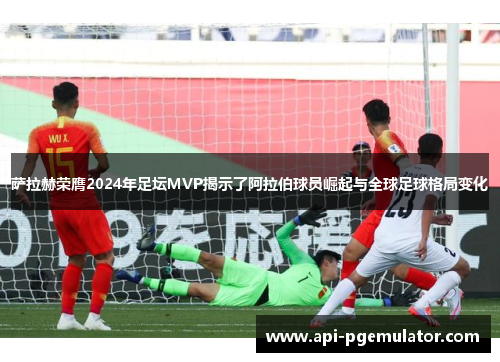 萨拉赫荣膺2024年足坛MVP揭示了阿拉伯球员崛起与全球足球格局变化 萨拉赫荣膺2024年足坛MVP揭示了阿拉伯球员崛起与全球足球格局变化