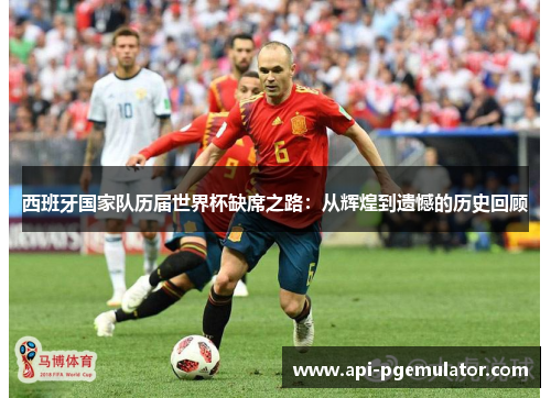 西班牙国家队历届世界杯缺席之路：从辉煌到遗憾的历史回顾