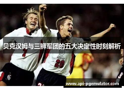 贝克汉姆与三狮军团的五大决定性时刻解析