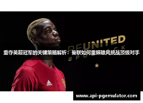 重夺英超冠军的关键策略解析:曼联如何重振雄风挑战顶级对手 重夺英超冠军的关键策略解析:曼联如何重振雄风挑战顶级对手