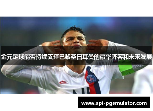 金元足球能否持续支撑巴黎圣日耳曼的豪华阵容和未来发展