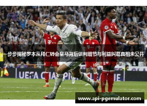 一步步揭秘罗本从拜仁转会皇马背后谈判细节与利益纠葛真相未公开