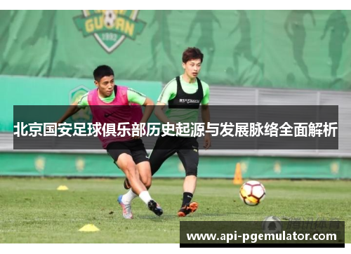 北京国安足球俱乐部历史起源与发展脉络全面解析
