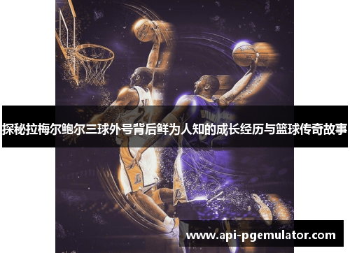 探秘拉梅尔鲍尔三球外号背后鲜为人知的成长经历与篮球传奇故事 探秘拉梅尔鲍尔三球外号背后鲜为人知的成长经历与篮球传奇故事