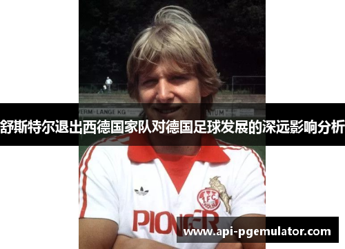 舒斯特尔退出西德国家队对德国足球发展的深远影响分析 舒斯特尔退出西德国家队对德国足球发展的深远影响分析