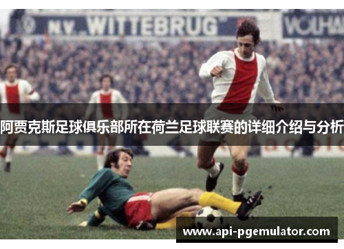 阿贾克斯足球俱乐部所在荷兰足球联赛的详细介绍与分析 阿贾克斯足球俱乐部所在荷兰足球联赛的详细介绍与分析