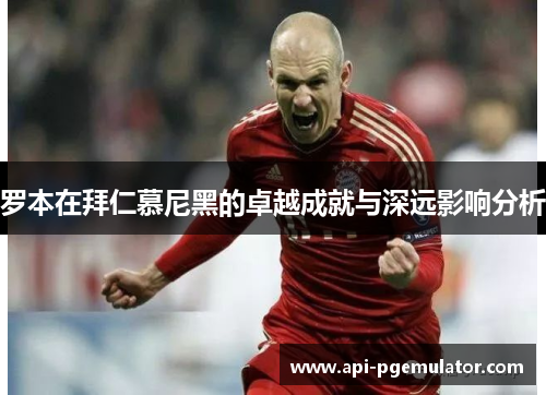 罗本在拜仁慕尼黑的卓越成就与深远影响分析 罗本在拜仁慕尼黑的卓越成就与深远影响分析