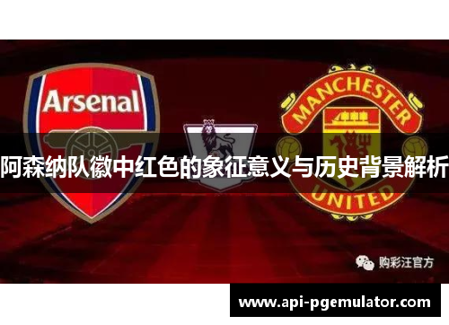 阿森纳队徽中红色的象征意义与历史背景解析 阿森纳队徽中红色的象征意义与历史背景解析
