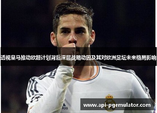 透视皇马推动欧超计划背后深层战略动因及其对欧洲足坛未来格局影响 透视皇马推动欧超计划背后深层战略动因及其对欧洲足坛未来格局影响