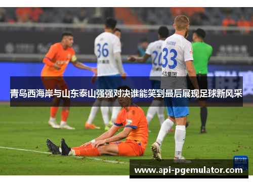 青岛西海岸与山东泰山强强对决谁能笑到最后展现足球新风采 青岛西海岸与山东泰山强强对决谁能笑到最后展现足球新风采