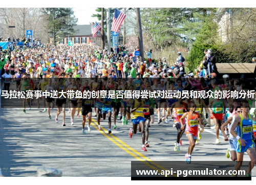 马拉松赛事中送大带鱼的创意是否值得尝试对运动员和观众的影响分析 马拉松赛事中送大带鱼的创意是否值得尝试对运动员和观众的影响分析