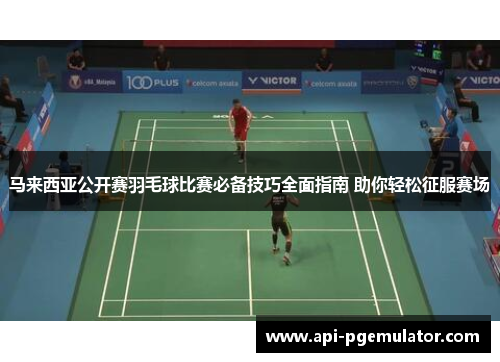 马来西亚公开赛羽毛球比赛必备技巧全面指南 助你轻松征服赛场