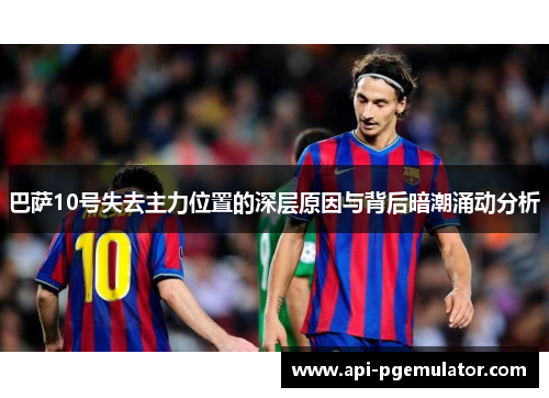 巴萨10号失去主力位置的深层原因与背后暗潮涌动分析