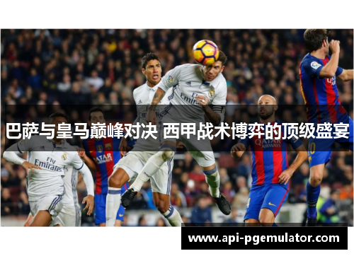 巴萨与皇马巅峰对决 西甲战术博弈的顶级盛宴