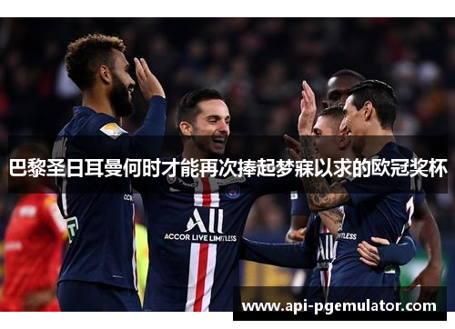 巴黎圣日耳曼何时才能再次捧起梦寐以求的欧冠奖杯