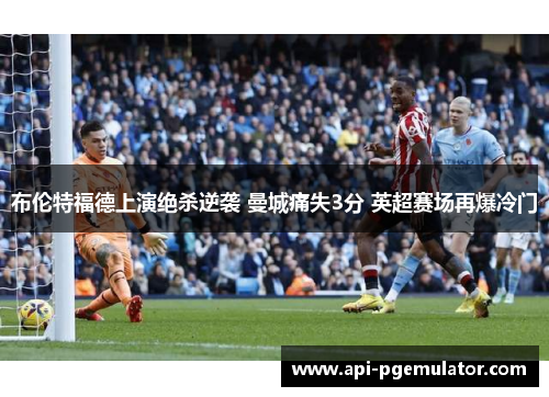 布伦特福德上演绝杀逆袭 曼城痛失3分 英超赛场再爆冷门