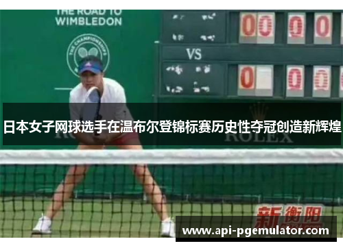 日本女子网球选手在温布尔登锦标赛历史性夺冠创造新辉煌