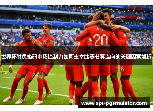 世界杯胜负密码中场控制力如何主宰比赛节奏走向的关键因素解析
