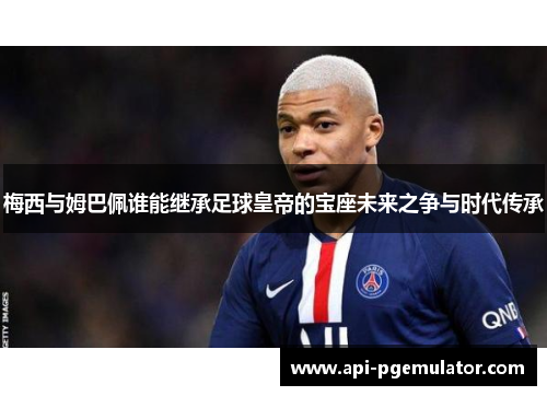 梅西与姆巴佩谁能继承足球皇帝的宝座未来之争与时代传承