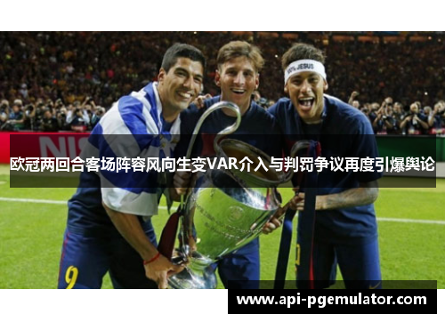 欧冠两回合客场阵容风向生变VAR介入与判罚争议再度引爆舆论 欧冠两回合客场阵容风向生变VAR介入与判罚争议再度引爆舆论
