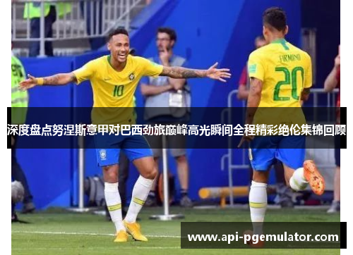 深度盘点努涅斯意甲对巴西劲旅巅峰高光瞬间全程精彩绝伦集锦回顾 深度盘点努涅斯意甲对巴西劲旅巅峰高光瞬间全程精彩绝伦集锦回顾