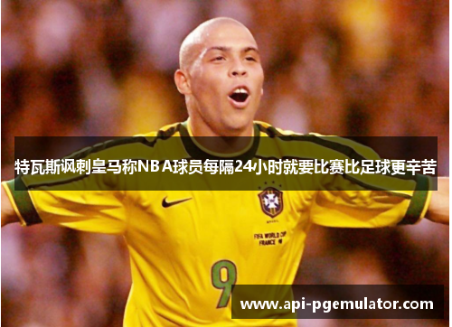 特瓦斯讽刺皇马称NBA球员每隔24小时就要比赛比足球更辛苦 特瓦斯讽刺皇马称NBA球员每隔24小时就要比赛比足球更辛苦