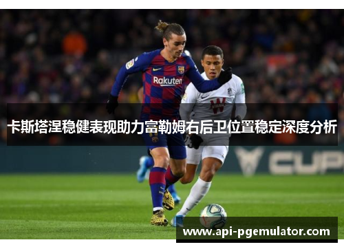 卡斯塔涅稳健表现助力富勒姆右后卫位置稳定深度分析