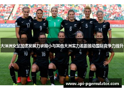 大洋洲女足加速发展力求缩小与其他大洲实力差距推动国际竞争力提升 大洋洲女足加速发展力求缩小与其他大洲实力差距推动国际竞争力提升