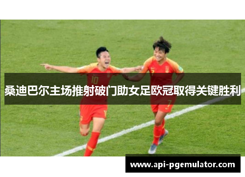 桑迪巴尔主场推射破门助女足欧冠取得关键胜利 桑迪巴尔主场推射破门助女足欧冠取得关键胜利