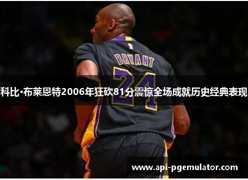 科比·布莱恩特2006年狂砍81分震惊全场成就历史经典表现