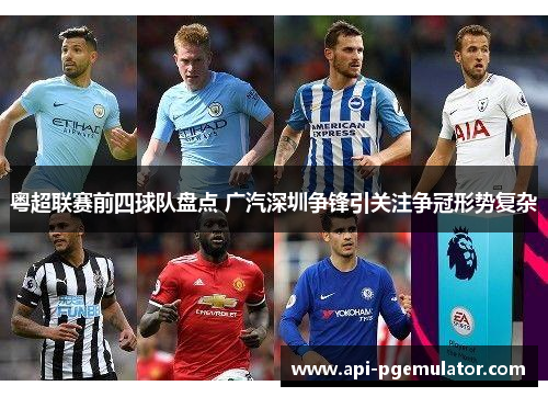 粤超联赛前四球队盘点 广汽深圳争锋引关注争冠形势复杂 粤超联赛前四球队盘点 广汽深圳争锋引关注争冠形势复杂