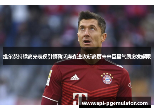 维尔茨持续高光表现引领勒沃库森进攻新高度未来巨星气质愈发耀眼 维尔茨持续高光表现引领勒沃库森进攻新高度未来巨星气质愈发耀眼