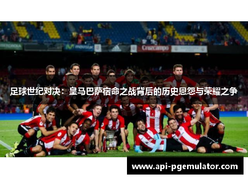足球世纪对决：皇马巴萨宿命之战背后的历史恩怨与荣耀之争