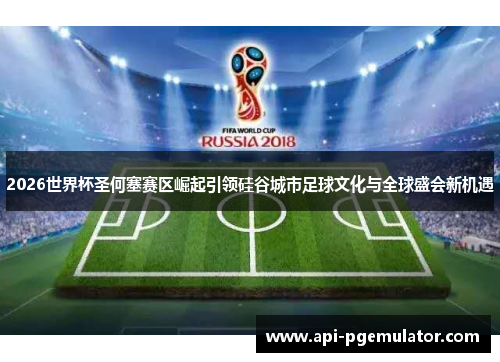 2026世界杯圣何塞赛区崛起引领硅谷城市足球文化与全球盛会新机遇