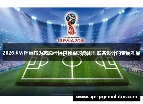 2026世界杯宣布为志愿者提供顶级时尚周刊联名设计的专属礼品