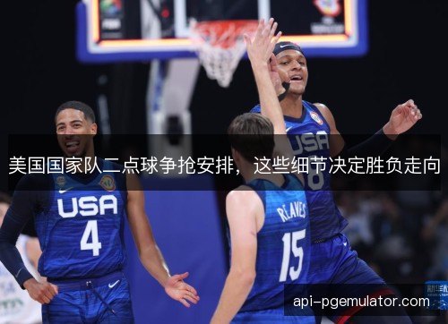 美国国家队二点球争抢安排，这些细节决定胜负走向