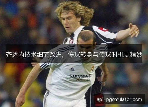 齐达内技术细节改进,停球转身与传球时机更精妙 齐达内技术细节改进,停球转身与传球时机更精妙