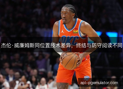 杰伦·威廉姆斯同位置技术差异，终结与防守阅读不同