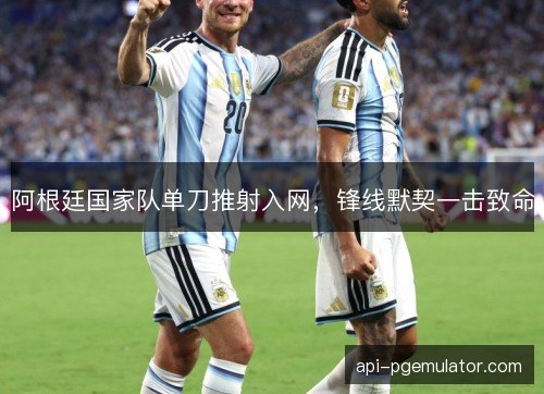 阿根廷国家队单刀推射入网,锋线默契一击致命 阿根廷国家队单刀推射入网,锋线默契一击致命