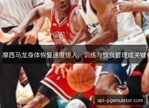 摩西马龙身体恢复速度惊人，训练与饮食管理成关键