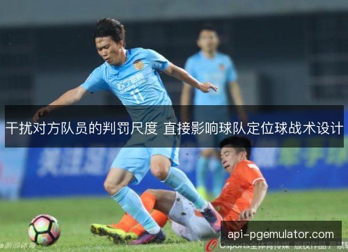 干扰对方队员的判罚尺度 直接影响球队定位球战术设计 干扰对方队员的判罚尺度 直接影响球队定位球战术设计
